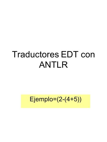 Traductores EDT con ANTLR Ejemplo=(2-(4+5)). Ejemplo: a e ; a t e1 λ ft1 λ (e) λ t e1 f t1- te1 nº λ f t1 λ 2 ( e ) λ t e1 f t1+ t e1 nº λ f t1 λ 4nº