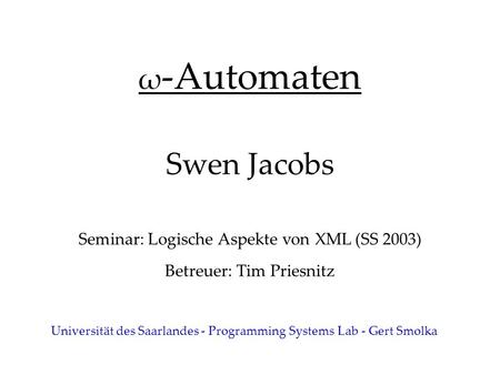 Ω -Automaten Swen Jacobs Seminar: Logische Aspekte von XML (SS 2003) Betreuer: Tim Priesnitz Universität des Saarlandes - Programming Systems Lab - Gert.