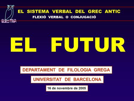 EL SISTEMA VERBAL DEL GREC ANTIC FLEXIÓ VERBAL O CONJUGACIÓ EL FUTUR DEPARTAMENT DE FILOLOGIA GREGA UNIVERSITAT DE BARCELONA 16 de novembre de 2005.