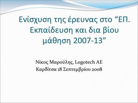 Ενίσχυση της έρευνας στο “ΕΠ. Εκπαίδευση και δια βίου μάθηση 2007-13” Νίκος Μαρούλης, Logotech AE Καρδίτσα 18 Σεπτεμβρίου 2008.