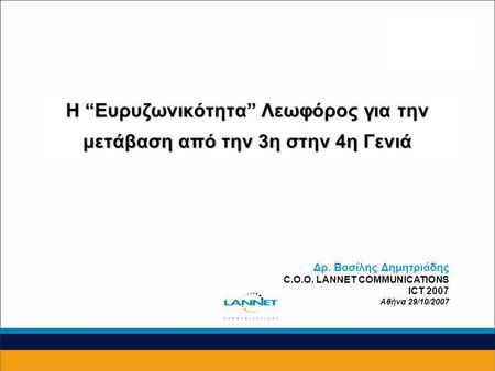 1 Η “Ευρυζωνικότητα” Λεωφόρος για την μετάβαση από την 3η στην 4η Γενιά Δρ. Βασίλης Δημητριάδης C.O.O. LANNET COMMUNICATIONS ICT 2007 Αθήνα 29/10/2007.