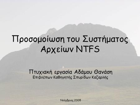 Προσομοίωση του Συστήματος Αρχείων NTFS Πτυχιακή εργασία Αδάμου Θανάση Επιβλέπων Καθηγητής Σπυρίδων Καζαρλής Νοέμβριος 2005.