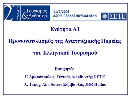 Ενότητα Α1 Προσανατολισμός της Αναπτυξιακής Πορείας του Ελληνικού Τουρισμού Εισηγητές Γ. Δρακόπουλος, Γενικός Διευθυντής ΣΕΤΕ Α. Ίκκος, Διευθύνων Σύμβουλος.