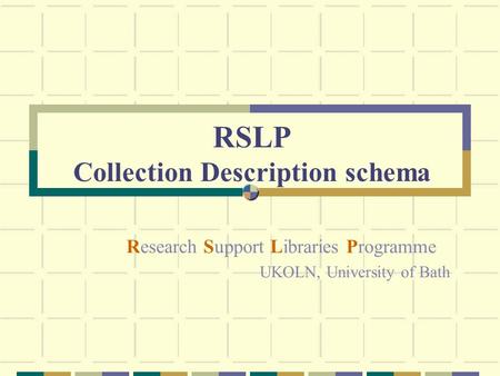 RSLP Collection Description schema Research Support Libraries Programme UKOLN, University of Bath.