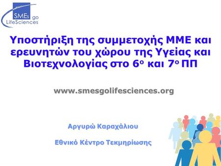 Υποστήριξη της συμμετοχής ΜΜΕ και ερευνητών του χώρου της Υγείας και Βιοτεχνολογίας στο 6 ο και 7 ο ΠΠ www.smesgolifesciences.org Αργυρώ Καραχάλιου Εθνικό.