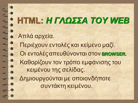 HTML: Η ΓΛΩΣΣΑ ΤΟΥ WEB  Απλά αρχεία.  Περιέχουν εντολές και κείμενο μαζί. BROWSER.  Οι εντολές απευθύνονται στον BROWSER.  Καθορίζουν τον τρόπο εμφάνισης.
