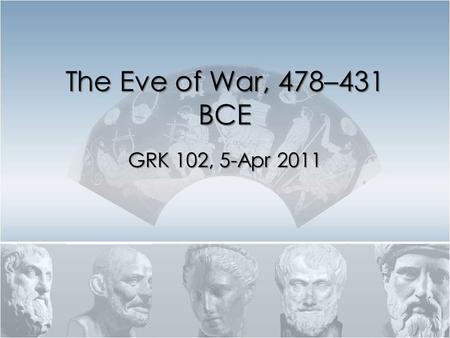 The Eve of War, 478–431 BCE GRK 102, 5-Apr 2011. Quotes ξυνελών τε λέγω τήν τε πᾶσαν πόλιν τῆς Ἑλλάδος παίδευσιν εἶναι. –Thucydides 2.41.1 Φιλοκαλοῦμέν.