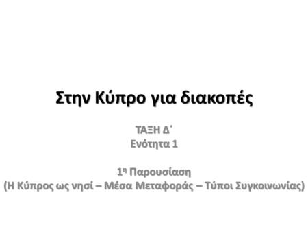 Στην Κύπρο για διακοπές ΤΑΞΗ Δ΄ Ενότητα 1 1 η Παρουσίαση (Η Κύπρος ως νησί – Μέσα Μεταφοράς – Τύποι Συγκοινωνίας)