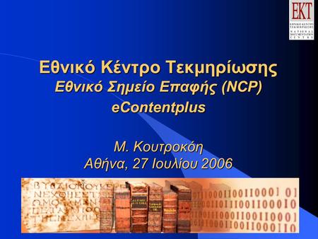 Εθνικό Κέντρο Τεκμηρίωσης Εθνικό Σημείο Επαφής (NCP) eContentplus Μ. Κουτροκόη Αθήνα, 27 Ιουλίου 2006 Εθνικό Κέντρο Τεκμηρίωσης Εθνικό Σημείο Επαφής (NCP)