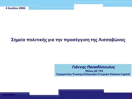 4 Ιουλίου 2006 Γιάννης Παπαδόπουλος Μέλος ΔΕ ΤΕΕ Γραμματέας Ένωσης Ελληνικών Εταιριών Venture Capital Σημεία πολιτικής για την προσέγγιση της Λισσαβώνας.