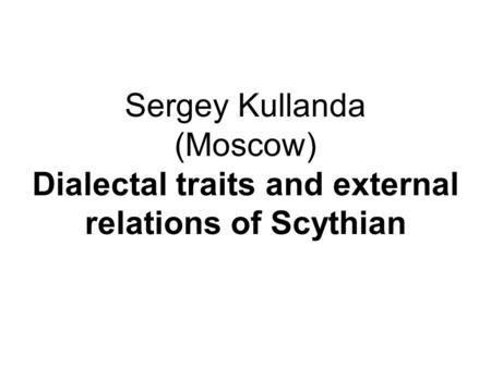Sergey Kullanda (Moscow) Dialectal traits and external relations of Scythian.