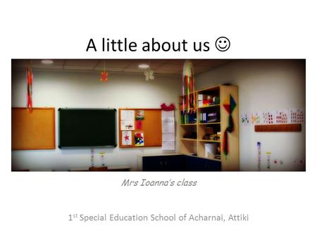 A little about us Mrs Ioanna’s class 1 st Special Education School of Acharnai, Attiki.