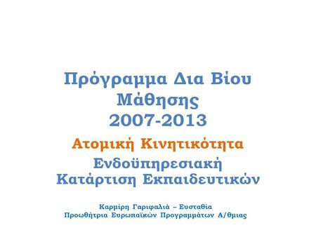 Πρόγραμμα Δια Βίου Μάθησης 2007-2013 Ατομική Κινητικότητα Ενδοϋπηρεσιακή Κατάρτιση Εκπαιδευτικών Καρμίρη Γαριφαλιά – Ευσταθία Προωθήτρια Ευρωπαϊκών Προγραμμάτων.