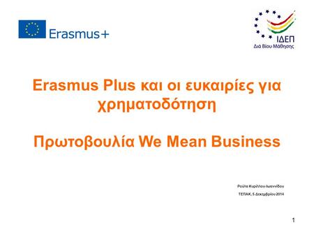 1 Ρούλα Κυρίλλου-Ιωαννίδου ΤΕΠΑΚ, 5 Δεκεμβρίου 2014 Erasmus Plus και οι ευκαιρίες για χρηματοδότηση Πρωτοβουλία We Mean Business.