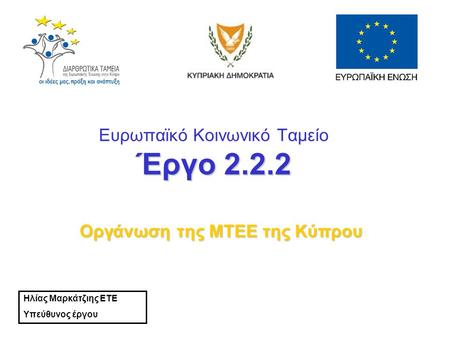Έργο 2.2.2 Ευρωπαϊκό Κοινωνικό Ταμείο Έργο 2.2.2 Οργάνωση της ΜΤΕΕ της Κύπρου Ηλίας Μαρκάτζιης ΕΤΕ Υπεύθυνος έργου.