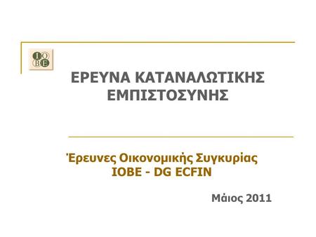 ΕΡΕΥΝΑ ΚΑΤΑΝΑΛΩΤΙΚΗΣ ΕΜΠΙΣΤΟΣΥΝΗΣ Έρευνες Οικονομικής Συγκυρίας ΙΟΒΕ - DG ECFIN Μάιος 2011.