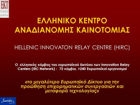 ΕΛΛΗΝΙΚΟ ΚΕΝΤΡΟ ΑΝΑΔΙΑΝΟΜΗΣ ΚΑΙΝΟΤΟΜΙΑΣ HELLENIC INNOVATON RELAY CENTRE (HIRC) Ο ελληνικός κόμβος του ευρωπαϊκού δικτύου των Innovation Relay Centers (IRC.