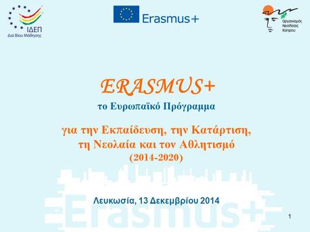 ERASMUS+ το Ευρω π αϊκό Πρόγραμμα για την Εκ π αίδευση, την Κατάρτιση, τη Νεολαία και τον Αθλητισμό (2014-2020) Λευκωσία, 13 Δεκεμβρίου 2014 1.