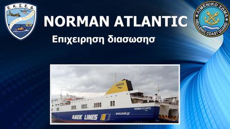 Επιχειρηση διασωσησ NORMAN ATLANTIC. 28/12/2014 ΩΡΑ 05:40 Τηλεφωνική καταγγελία από επιβάτη μέσω ΥΚΕΑ/112 για εκδήλωση πυρκαγιάς στο πλοίο και δημιουργία.