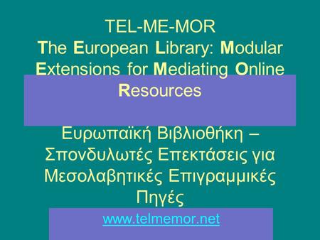 TEL-ME-MOR The European Library: Modular Extensions for Mediating Online Resources Ευρωπαϊκή Βιβλιοθήκη – Σπονδυλωτές Επεκτάσεις για Μεσολαβητικές Επιγραμμικές.