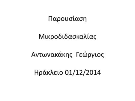 Παρουσίαση Μικροδιδασκαλίας Αντωνακάκης Γεώργιος Ηράκλειο 01/12/2014.