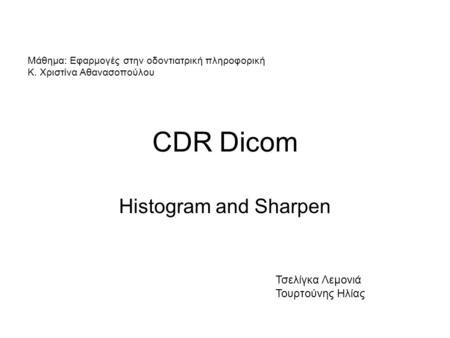 CDR Dicom Histogram and Sharpen Τσελίγκα Λεμονιά Τουρτούνης Ηλίας Μάθημα: Εφαρμογές στην οδοντιατρική πληροφορική Κ. Χριστίνα Αθανασοπούλου.