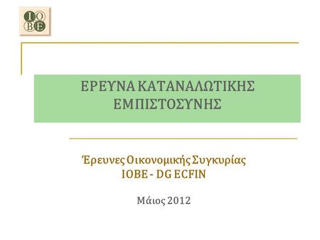 ΕΡΕΥΝΑ ΚΑΤΑΝΑΛΩΤΙΚΗΣ ΕΜΠΙΣΤΟΣΥΝΗΣ Έρευνες Οικονομικής Συγκυρίας ΙΟΒΕ - DG ECFIN Μάιος 2012.