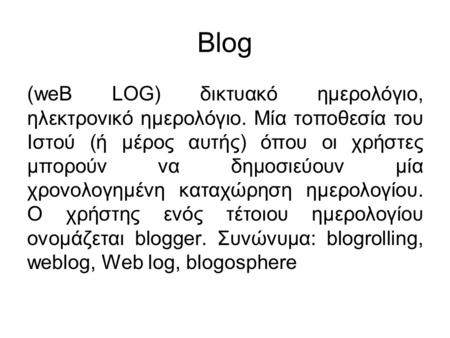 Blog (weB LOG) δικτυακό ημερολόγιο, ηλεκτρονικό ημερολόγιο. Μία τοποθεσία του Ιστού (ή μέρος αυτής) όπου οι χρήστες μπορούν να δημοσιεύουν μία χρονολογημένη.