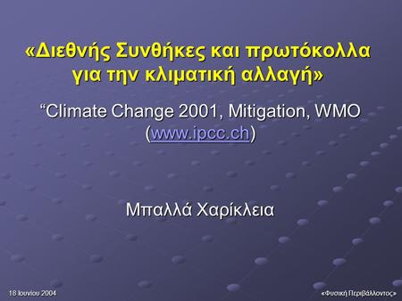 18 Ιουνίου 2004 «Φυσική Περιβάλλοντος» «Διεθνής Συνθήκες και πρωτόκολλα για την κλιματική αλλαγή» “Climate Change 2001, Mitigation, WMO (www.ipcc.ch) www.ipcc.ch.