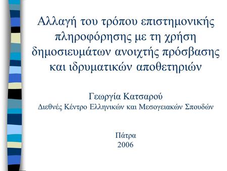 Αλλαγή του τρόπου επιστημονικής πληροφόρησης με τη χρήση δημοσιευμάτων ανοιχτής πρόσβασης και ιδρυματικών αποθετηριών Γεωργία Κατσαρού Διεθνές Κέντρο Ελληνικών.