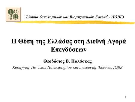 1 Η Θέση της Ελλάδας στη Διεθνή Αγορά Επενδύσεων Θεοδόσιος Β. Παλάσκας Καθηγητής Παντείου Πανεπιστημίου και Διευθυντής Έρευνας ΙΟΒΕ Ίδρυμα Οικονομικών.