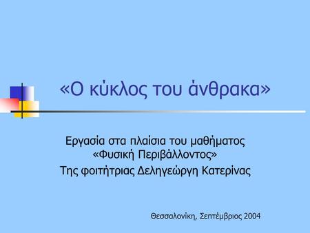 «O κύκλος του άνθρακα» Εργασία στα πλαίσια του μαθήματος «Φυσική Περιβάλλοντος» Της φοιτήτριας Δεληγεώργη Κατερίνας Θεσσαλονίκη, Σεπτέμβριος 2004.