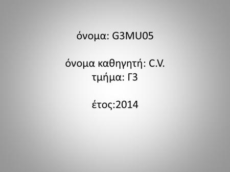 Όνομα: G3MU05 όνομα καθηγητή: C.V. τμήμα: Γ3 έτος:2014.