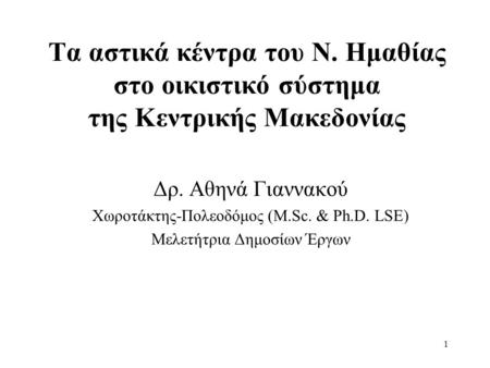 1 Τα αστικά κέντρα του Ν. Ημαθίας στο οικιστικό σύστημα της Κεντρικής Μακεδονίας Δρ. Αθηνά Γιαννακού Χωροτάκτης-Πολεοδόμος (M.Sc. & Ph.D. LSE) Μελετήτρια.