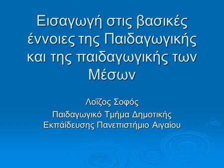 Εισαγωγή στις βασικές έννοιες της Παιδαγωγικής και της παιδαγωγικής των Μέσων Λοΐζος Σοφός Παιδαγωγικό Τμήμα Δημοτικής Εκπάίδευσης Πανεπιστήμιο Αιγαίου.