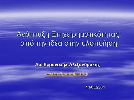 Ανάπτυξη Επιχειρηματικότητας: από την ιδέα στην υλοποίηση Δρ. Εμμανουήλ Αλεξανδράκης 14/05/2004.