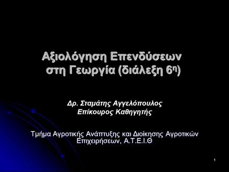 1 Αξιολόγηση Επενδύσεων στη Γεωργία (διάλεξη 6 η ) Δρ. Σταμάτης Αγγελόπουλος Επίκουρος Καθηγητής Τμήμα Αγροτικής Ανάπτυξης και Διοίκησης Αγροτικών Επιχειρήσεων,