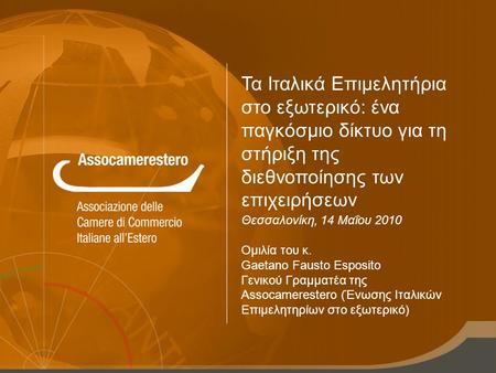 Τα Ιταλικά Επιμελητήρια στο εξωτερικό: ένα παγκόσμιο δίκτυο για τη στήριξη της διεθνοποίησης των επιχειρήσεων Θεσσαλονίκη, 14 Μαΐου 2010 Ομιλία του κ.