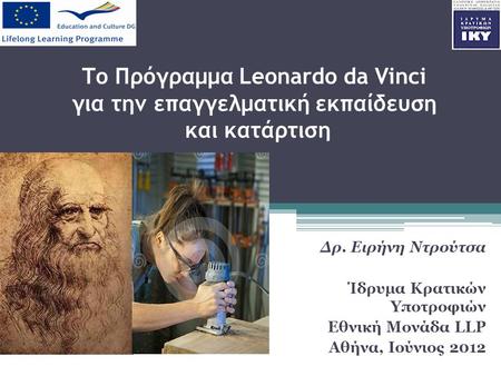 Το Πρόγραμμα Leonardo da Vinci για την επαγγελματική εκπαίδευση και κατάρτιση Δρ. Ειρήνη Ντρούτσα Ίδρυμα Κρατικών Υποτροφιών Εθνική Μονάδα LLP Aθήνα, Ιούνιος.