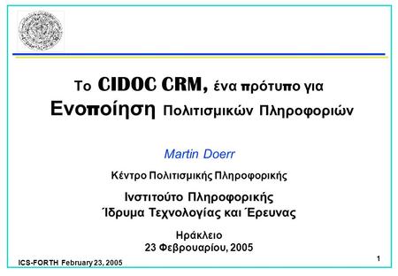 ICS-FORTH February 23, 2005 1 Το CIDOC CRM, ένα π ρότυ π ο για Ενο π οίηση Πολιτισμικών Πληροφοριών Martin Doerr Ίδρυμα Τεχνολογίας και Έρευνας Ινστιτούτο.