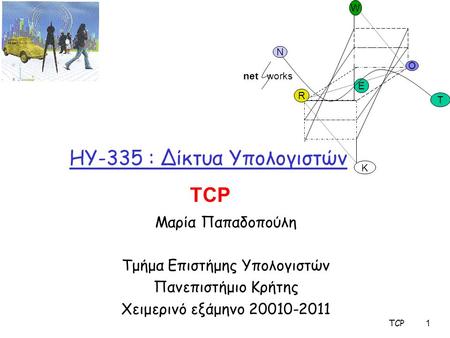 TCP 1 HY-335 : Δίκτυα Υπολογιστών Μαρία Παπαδοπούλη Τμήμα Επιστήμης Υπολογιστών Πανεπιστήμιο Κρήτης Χειμερινό εξάμηνο 20010-2011 O R E K W N T net works.