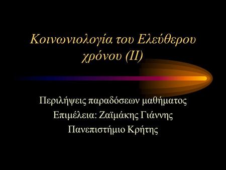 Κοινωνιολογία του Ελεύθερου χρόνου (ΙΙ) Περιλήψεις παραδόσεων μαθήματος Επιμέλεια: Ζαϊμάκης Γιάννης Πανεπιστήμιο Κρήτης.