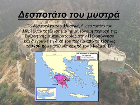 Δεσποτάτο του μυστρά Το δεσποτάτο του Μυστρά, ή Δεσποτάτο του Μορέως, αποτέλεσε μία ημιαυτόνομη περιοχή της Βυζαντινής Αυτοκρατορίας στην Πελοπόννησο και.