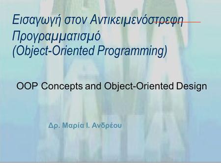 Δρ. Μαρία Ι. Ανδρέου Εισαγωγή στον Αντικειμενόστρεφη Προγραμματισμό (Object-Oriented Programming) OOP Concepts and Object-Oriented Design.