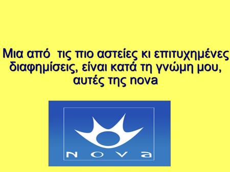 Μια από τις πιο αστείες κι επιτυχημένες διαφημίσεις, είναι κατά τη γνώμη μου, αυτές της nova.