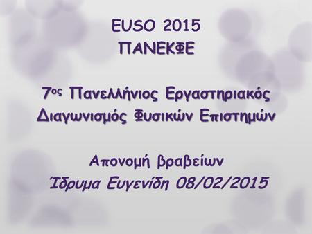 EUSO 2015 ΠΑΝΕΚΦΕ 7ος Πανελλήνιος Εργαστηριακός Διαγωνισμός Φυσικών Επιστημών Απονομή βραβείων Ίδρυμα Ευγενίδη 08/02/2015.