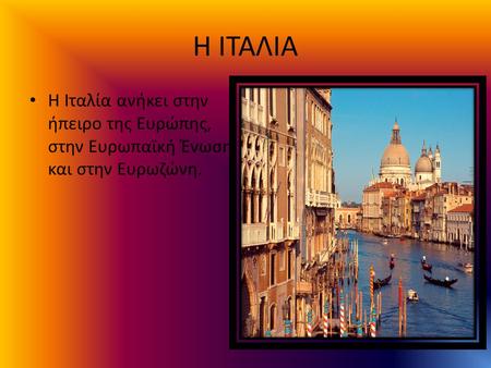 Η ΙΤΑΛΙΑ Η Ιταλία ανήκει στην ήπειρο της Ευρώπης, στην Ευρωπαϊκή Ένωση και στην Ευρωζώνη.