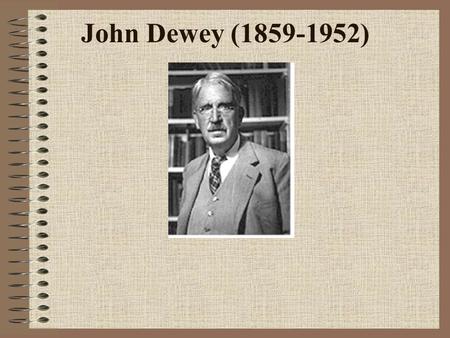 John Dewey (1859-1952) Αμερικάνος φιλόσοφος, ψυχολόγος και εκπαιδευτικός. Γεννήθηκε στο Μπέρλινγκτον (Burlington) του Βερμόντ. Δίδαξε σε πολλά πανεπιστήμια.