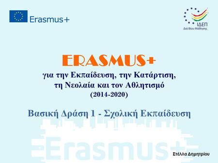 ERASMUS+ για την Εκ π αίδευση, την Κατάρτιση, τη Νεολαία και τον Αθλητισμό (2014-2020) Βασική Δράση 1 - Σχολική Εκ π αίδευση Στέλλα Δημητρίου.