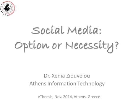 Social Media: Option or Necessity? Dr. Xenia Ziouvelou Athens Information Technology eThemis, Nov. 2014, Athens, Greece.